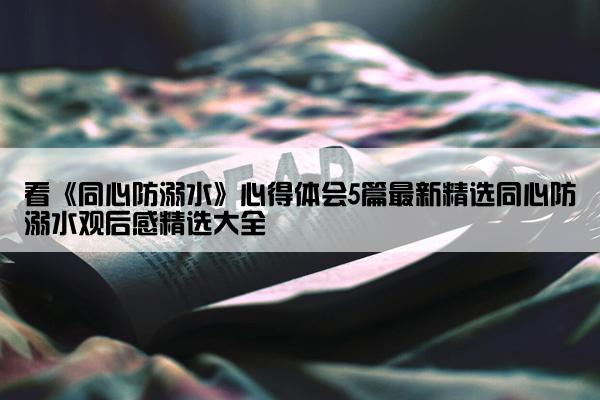 看《同心防溺水》心得体会5篇最新精选同心防溺水观后感精选大全