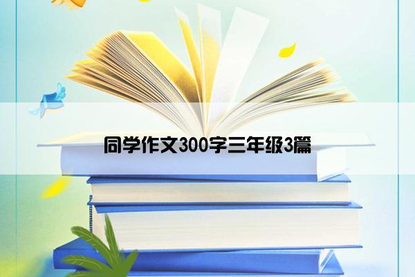 同学作文300字三年级3篇 同学作文300字三年级3篇