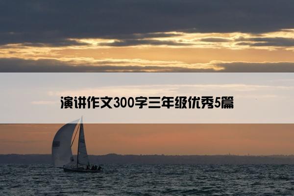 演讲作文300字三年级优秀5篇