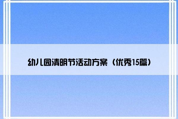 幼儿园清明节活动方案(优秀15篇) 幼儿园清明节活动方案(优秀15篇)