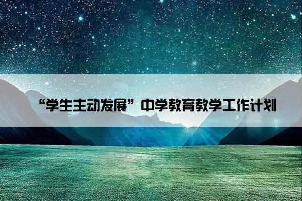 “学生主动发展”中学教育教学工作计划 “学生主动发展”中学教育教学工作计划