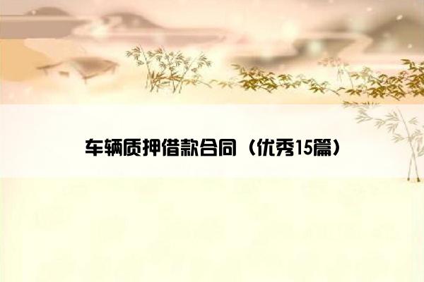 车辆质押借款合同(优秀15篇) 车辆质押借款合同(优秀15篇)