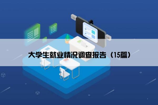 大学生就业情况调查报告(15篇) 大学生就业情况调查报告(15篇)
