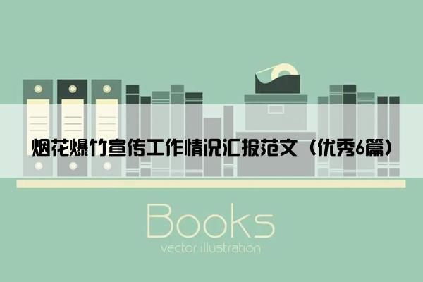 烟花爆竹宣传工作情况汇报范文(优秀6篇) 烟花爆竹宣传工作情况汇报范文(优秀6篇)