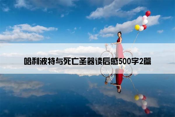 哈利波特与死亡圣器读后感500字2篇 哈利波特与死亡圣器读后感500字2篇