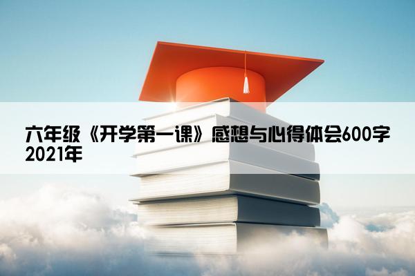 六年级《开学第一课》感想与心得体会600字2021年 六年级《开学第一课》感想与心得体会600字2021年