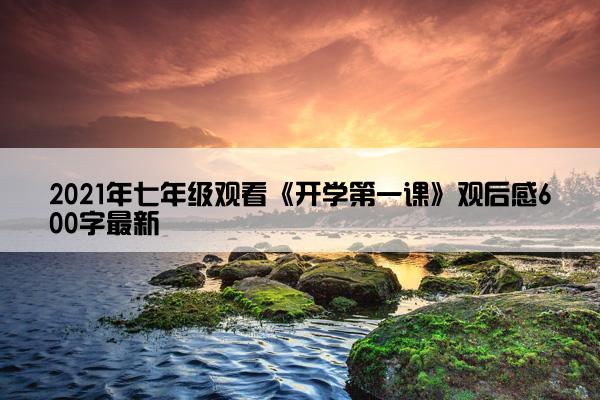 2021年七年级观看《开学第一课》观后感600字最新 2021年七年级观看《开学第一课》观后感600字最新