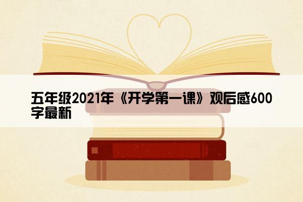 五年级2021年《开学第一课》观后感600字最新 五年级2021年《开学第一课》观后感600字最新