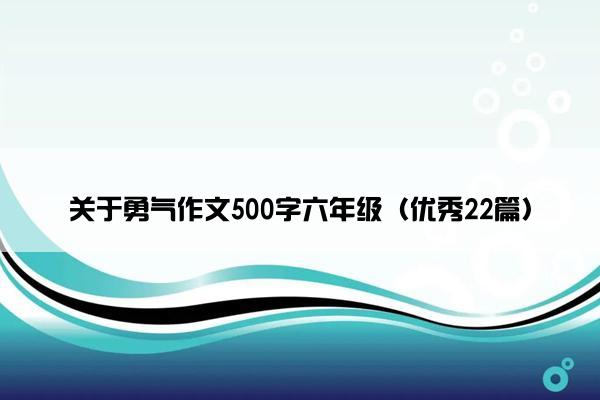 关于勇气作文500字六年级（优秀22篇）