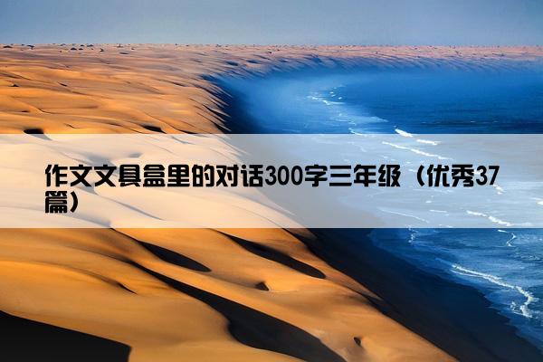 作文文具盒里的对话300字三年级（优秀37篇）