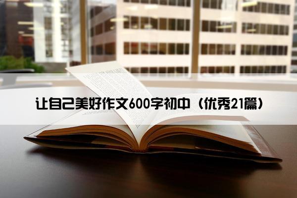 让自己美好作文600字初中(优秀21篇) 让自己美好作文600字初中(优秀21篇)