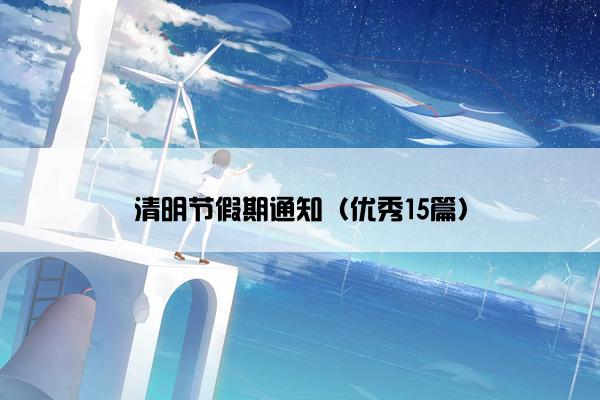清明节假期通知(优秀15篇) 清明节假期通知(优秀15篇)
