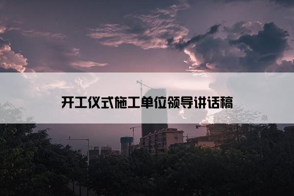 开工仪式施工单位领导讲话稿
