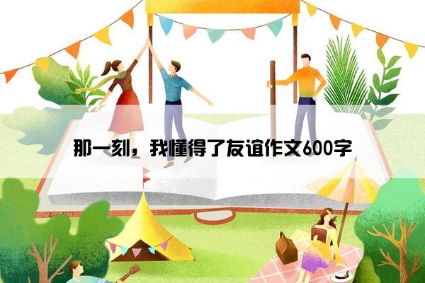 那一刻，我懂得了友谊作文600字