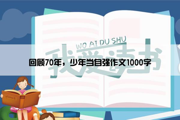 回顾70年,少年当自强作文1000字 回顾70年,少年当自强作文1000字