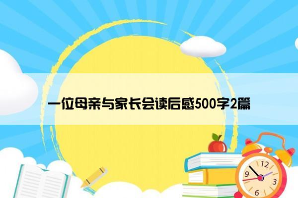一位母亲与家长会读后感500字2篇 一位母亲与家长会读后感500字2篇