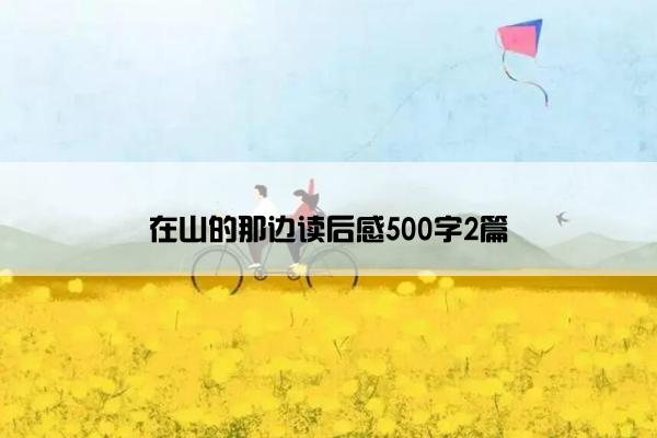 在山的那边读后感500字2篇 在山的那边读后感500字2篇