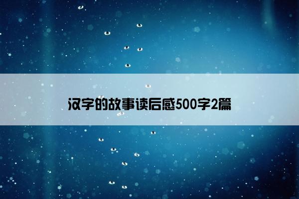 汉字的故事读后感500字2篇 汉字的故事读后感500字2篇