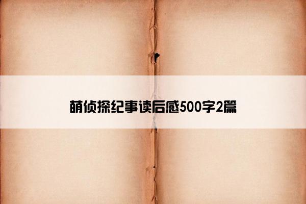 萌侦探纪事读后感500字2篇 萌侦探纪事读后感500字2篇