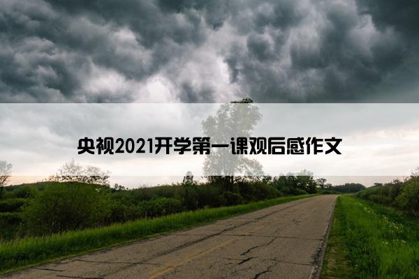 央视2021开学第一课观后感作文