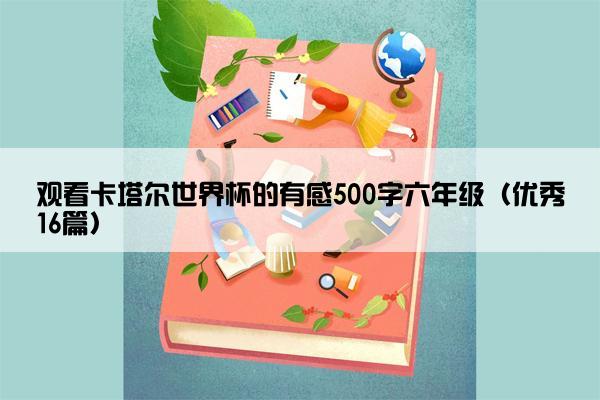 观看卡塔尔世界杯的有感500字六年级（优秀16篇）