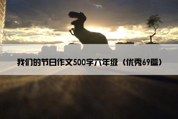 我们的节日作文500字六年级（优秀69篇）