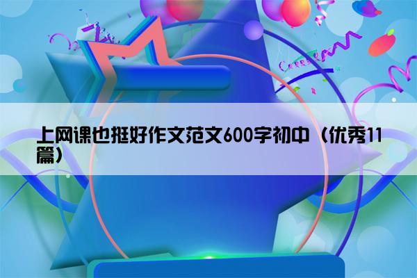 上网课也挺好作文范文600字初中（优秀11篇）
