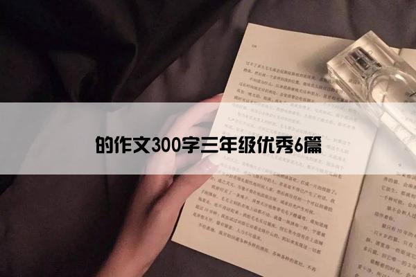 的作文300字三年级优秀6篇 的作文300字三年级优秀6篇