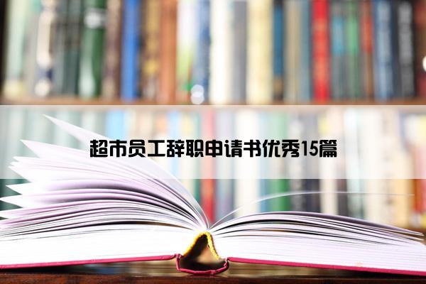 超市员工辞职申请书优秀15篇