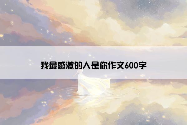 我最感激的人是你作文600字