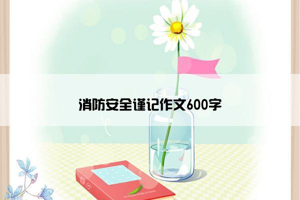 消防安全谨记作文600字 消防安全谨记作文600字