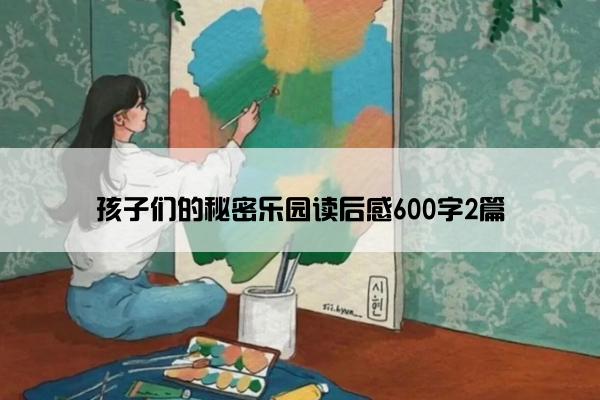 孩子们的秘密乐园读后感600字2篇 孩子们的秘密乐园读后感600字2篇