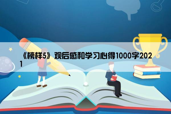 《榜样5》观后感和学习心得1000字2021 《榜样5》观后感和学习心得1000字2021