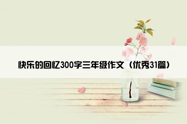 快乐的回忆300字三年级作文(优秀31篇) 快乐的回忆300字三年级作文(优秀31篇)
