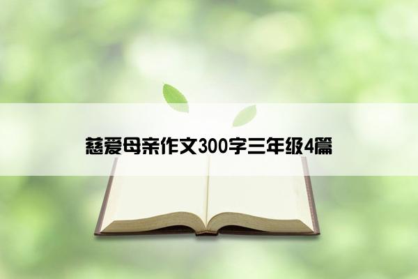 慈爱母亲作文300字三年级4篇