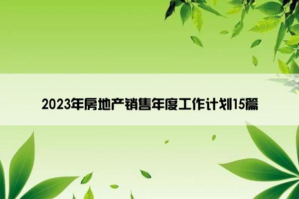 2023年房地产销售年度工作计划15篇 2023年房地产销售年度工作计划15篇
