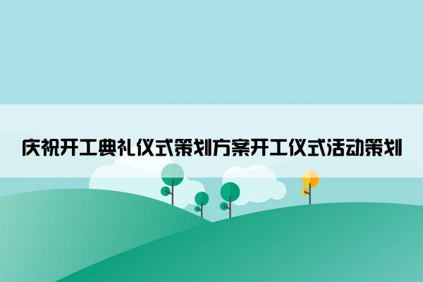 庆祝开工典礼仪式策划方案开工仪式活动策划 庆祝开工典礼仪式策划方案开工仪式活动策划