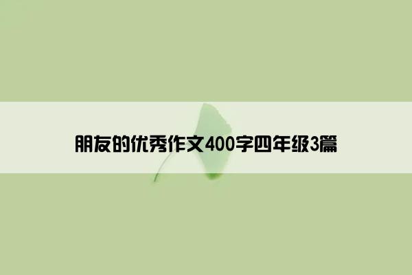 朋友的优秀作文400字四年级3篇