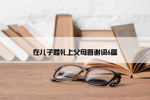 在儿子婚礼上父母答谢词6篇 在儿子婚礼上父母答谢词6篇