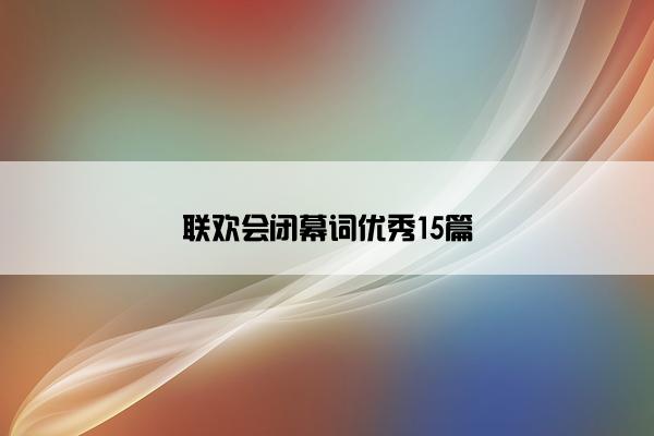 联欢会闭幕词优秀15篇 联欢会闭幕词优秀15篇