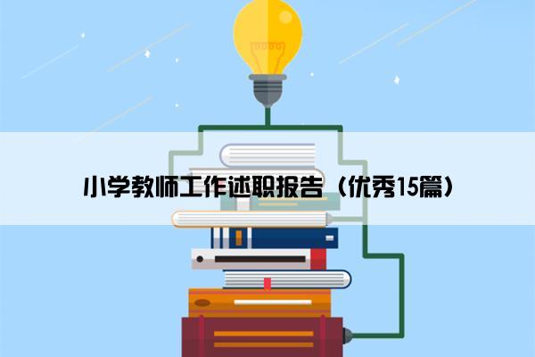 小学教师工作述职报告(优秀15篇) 小学教师工作述职报告(优秀15篇)