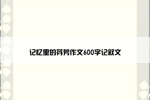 记忆里的芬芳作文600字记叙文