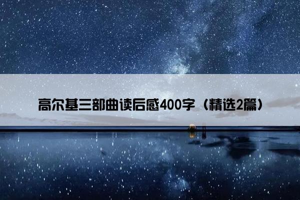 高尔基三部曲读后感400字(精选2篇) 高尔基三部曲读后感400字(精选2篇)