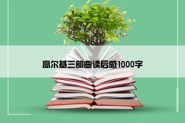 高尔基三部曲读后感1000字 高尔基三部曲读后感1000字