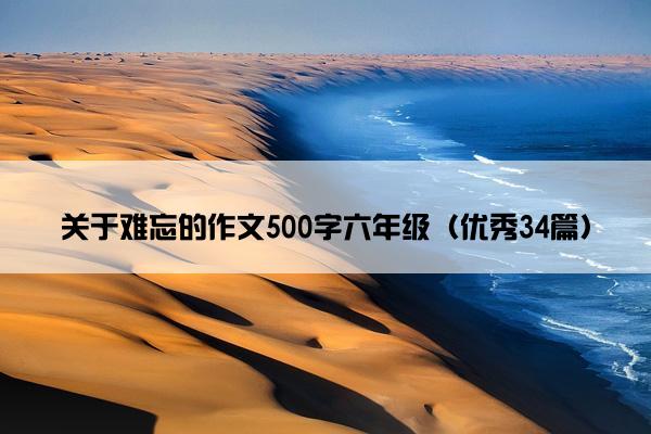 关于难忘的作文500字六年级（优秀34篇）