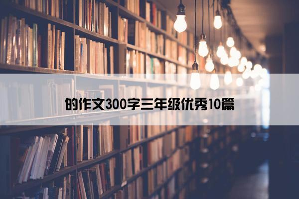 的作文300字三年级优秀10篇