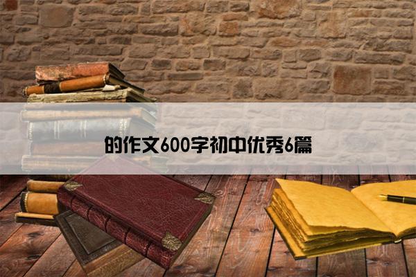 的作文600字初中优秀6篇