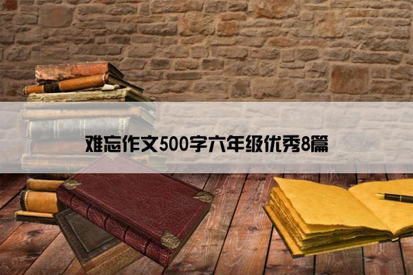 难忘作文500字六年级优秀8篇