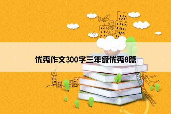 优秀作文300字三年级优秀8篇