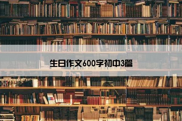 生日作文600字初中3篇